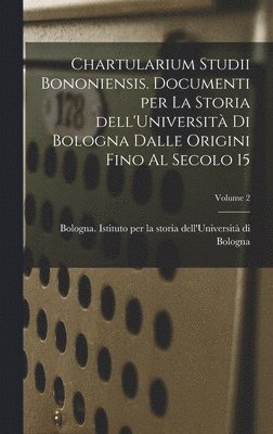 Chartularium Studii bononiensis. Documenti per la storia dell'Universit di Bologna dalle origini fino al secolo 15; Volume 2 1