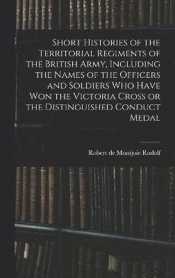 bokomslag Short Histories of the Territorial Regiments of the British Army, Including the Names of the Officers and Soldiers who Have won the Victoria Cross or the Distinguished Conduct Medal