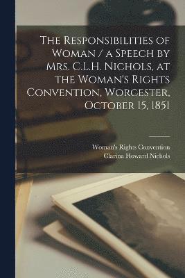 The Responsibilities of Woman / a Speech by Mrs. C.L.H. Nichols, at the Woman's Rights Convention, Worcester, October 15, 1851 1