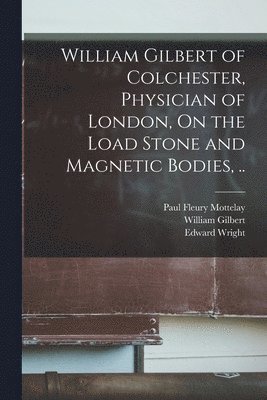 William Gilbert of Colchester, Physician of London, On the Load Stone and Magnetic Bodies, .. 1