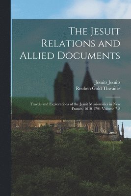 The Jesuit Relations and Allied Documents: Travels and Explorations of the Jesuit Missionaries in New France, 1610-1791 Volume 7-8 1