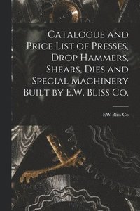 bokomslag Catalogue and Price List of Presses, Drop Hammers, Shears, Dies and Special Machinery Built by E.W. Bliss Co.