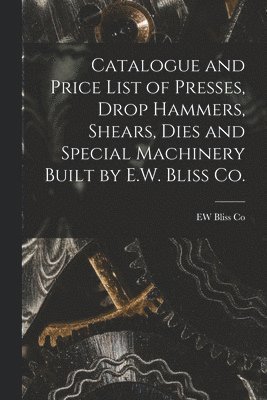 Catalogue and Price List of Presses, Drop Hammers, Shears, Dies and Special Machinery Built by E.W. Bliss Co. 1