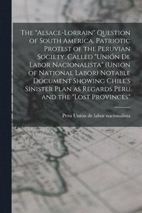 bokomslag The &quot;Alsace-Lorrain&quot; Question of South America. Patriotic Protest of the Peruvian Society, Called &quot;Unin de Labor Nacionalista&quot; (Union of National Labor) Notable Document Showing