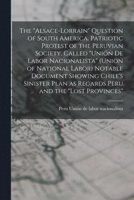 The &quot;Alsace-Lorrain&quot; Question of South America. Patriotic Protest of the Peruvian Society, Called &quot;Unin de Labor Nacionalista&quot; (Union of National Labor) Notable Document Showing 1