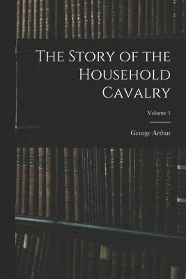 bokomslag Story of the Household Cavalry; Volume 1