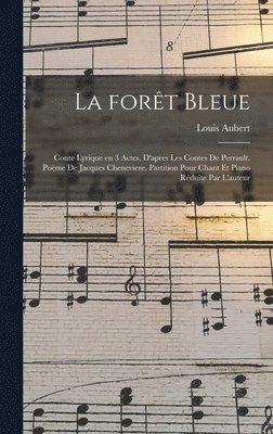 La fort bleue; conte lyrique en 3 actes, d'apres les contes de Perrault. Pome de Jacques Chenevere. Partition pour chant et piano rduite par l'auteur 1