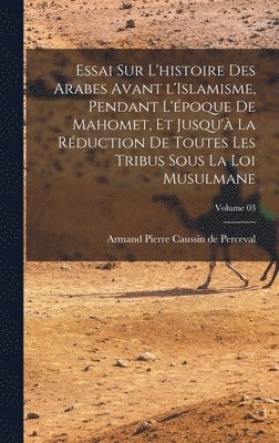 bokomslag Essai sur l'histoire des Arabes avant l'Islamisme, pendant l'poque de Mahomet, et jusqu' la rduction de toutes les tribus sous la loi musulmane; Volume 03