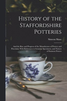 History of the Staffordshire Potteries; and the Rise and Progress of the Manufacture of Pottery and Porcelain; With References to Genuine Specimens, and Notices of Eminent Potters 1