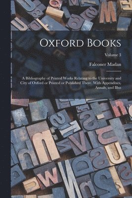 Oxford Books; a Bibliography of Printed Works Relating to the University and City of Oxford or Printed or Published There. With Appendixes, Annals, and Illus; Volume 3 1