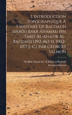 L'introduction topographique  l'histoire de Bagdadh dAbu Bakr Ahamad ibn Tabit al-Khatib al-Bagdadi (392-463 H. 1002-1071 J.-C.) Par Georges Salmon 1