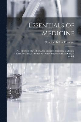 Essentials of Medicine; a Text-book of Medicine, for Students Beginning a Medical Course, for Nurses, and for all Others Interested in the Care of the Sick 1