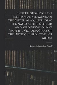 bokomslag Short Histories of the Territorial Regiments of the British Army, Including the Names of the Officers and Soldiers who Have won the Victoria Cross or the Distinguished Conduct Medal