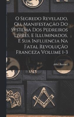 O segredo revelado, ou, Manifestao do systema dos pedreiros livres, e illuminados, e sua influencia na fatal revoluo franceza Volume 1-3 1