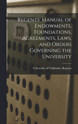 Regents' Manual of Endowments, Foundations, Agreements, Laws, and Orders Governing the University 1