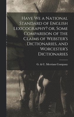 Have we a National Standard of English Lexicography? or, Some Comparison of the Claims of Webster's Dictionaries, and Worcester's Dictionaries 1