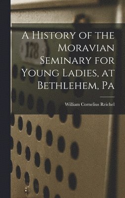 bokomslag A History of the Moravian Seminary for Young Ladies, at Bethlehem, Pa