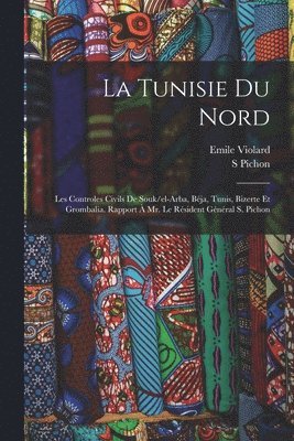 bokomslag La Tunisie du nord; les controles civils de Souk/el-Arba, Bja, Tunis, Bizerte et Grombalia. Rapport  Mr. le rsident gnral S. Pichon