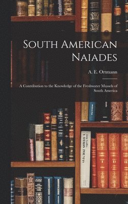 A. E. (Arnold Edward) Ortmann - South American Naiades; a Contribution to the Knowledge of the Freshwater Mussels of South America, Inbunden