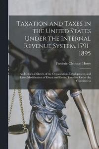 bokomslag Taxation and Taxes in the United States Under the Internal Revenue System, 1791-1895; an Historical Sketch of the Organization, Development, and Later Modification of Direct and Excise Taxation Under