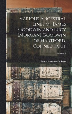 Various Ancestral Lines of James Goodwin and Lucy (Morgan) Goodwin of Hartford, Connecticut; Volume 2 1