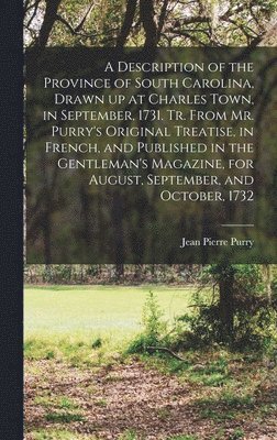 A Description of the Province of South Carolina, Drawn up at Charles Town, in September, 1731. Tr. From Mr. Purry's Original Treatise, in French, and Published in the Gentleman's Magazine, for 1