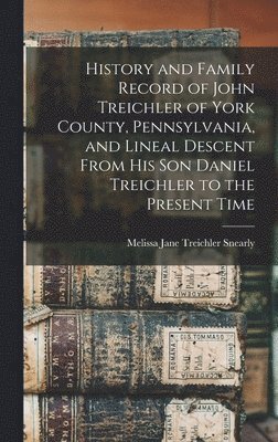 History and Family Record of John Treichler of York County, Pennsylvania, and Lineal Descent From his son Daniel Treichler to the Present Time 1