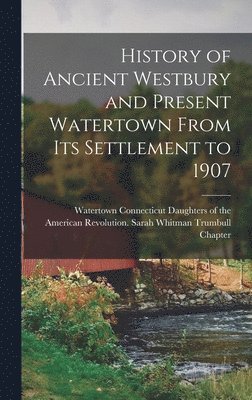 History of Ancient Westbury and Present Watertown From its Settlement to 1907 1