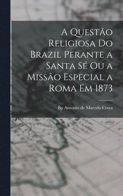 A questo religiosa do Brazil perante a Santa S ou a Misso especial a Roma em 1873 1