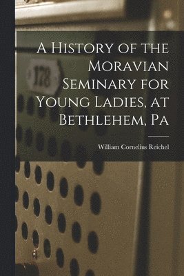 bokomslag A History of the Moravian Seminary for Young Ladies, at Bethlehem, Pa