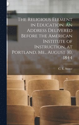 bokomslag The Religious Element in Education. An Address Delivered Before the American Institute of Instruction, at Portland, Me., August 30, 1844