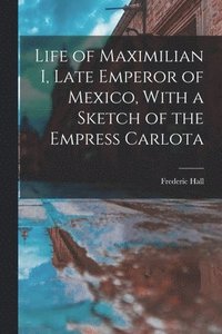 bokomslag Life of Maximilian I, Late Emperor of Mexico, With a Sketch of the Empress Carlota