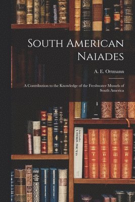 A. E. (Arnold Edward) Ortmann - South American Naiades; a Contribution to the Knowledge of the Freshwater Mussels of South America, Häftad