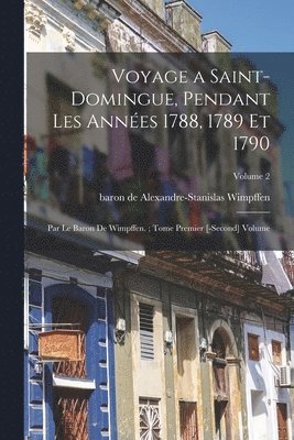 bokomslag Voyage a Saint-Domingue, pendant les années 1788, 1789 et 1790; par le baron de Wimpffen.; Tome premier [-second] Volume; Volume 2