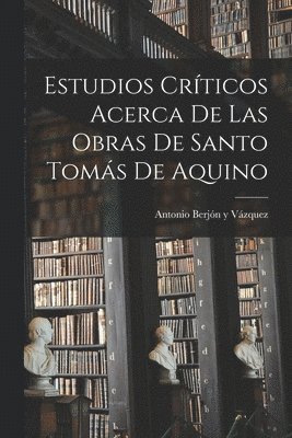 Estudios crticos acerca de las obras de Santo Toms de Aquino 1