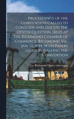 Proceedings of the Convention Called to Consider and Discuss the Oyster Question, Held at the Richmond Chamber of Commerce, Richmond, Va., Jan. 12, 1894, With Papers Issued in Calling the Convention 1