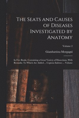 bokomslag The Seats and Causes of Diseases Investigated by Anatomy; in Five Books, Containing a Great Variety of Dissections, With Remarks. To Which are Added ... Copious Indexes ... Volume; Volume 2