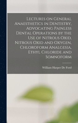 Lectures on General Anaesthetics in Dentistry, Advocating Painless Dental Operations by the use of Nitrous Oxid, Nitrous Oxid and Oxygen, Chloroform Analgesia, Ethyl Chloride and Somnoform 1