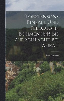 Torstensons Einfall Und Feldzug In Bohmen 1645 Bis Zur Schlacht Bei Jankau 1