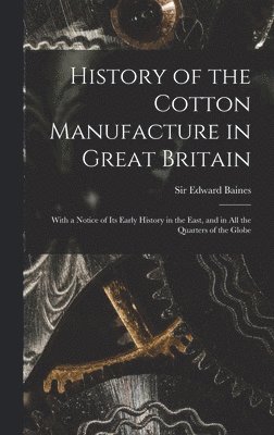 History of the Cotton Manufacture in Great Britain; With a Notice of its Early History in the East, and in all the Quarters of the Globe 1