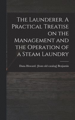 bokomslag The Launderer. A Practical Treatise on the Management and the Operation of a Steam Laundry