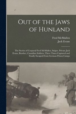 Out of the Jaws of Hunland; the Stories of Corporal Fred McMullen, Sniper, Private Jack Evans, Bomber, Canadian Soldiers, Three Times Captured and Finally Escaped From German Prison Camps 1