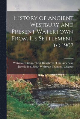 History of Ancient Westbury and Present Watertown From its Settlement to 1907 1