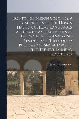 bokomslag Trenton's Foreign Colonies. A Description of the Homes, Habits, Customs, Languages, Attributes and Activities of the Non-English Speaking Residents of Trenton, as Published in Serial Form in the