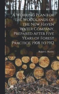 bokomslag A Working Plan for the Woodlands of the New Haven Water Company, Prepared After Five Years of Forest Practice, 1908 to 1912