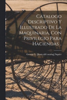 bokomslag Catalogo descriptivo y illustrado de la Maquinaria, con privilegio para haciendas ..