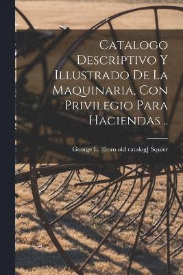 Catalogo descriptivo y illustrado de la Maquinaria, con privilegio para haciendas .. 1