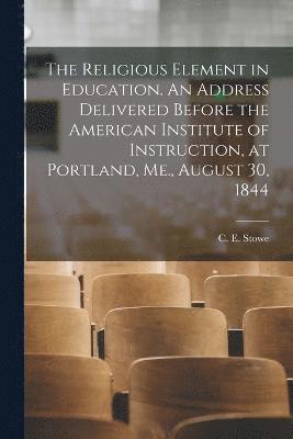 C. E. (Calvin Ellis) Stowe - Religious Element in Education. An Address Delivered Before the American Institute of Instruction, at Portland, Me., August 30, 1844, Häftad