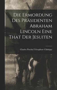 bokomslag Die Ermordung Des Prsidenten Abraham Lincoln Eine That Der Jesuiten