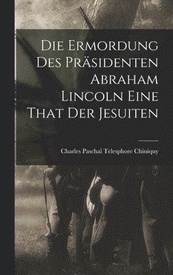 bokomslag Die Ermordung Des Prsidenten Abraham Lincoln Eine That Der Jesuiten